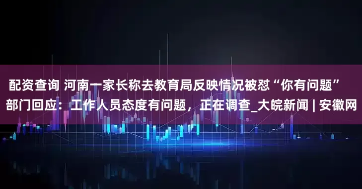 配资查询 河南一家长称去教育局反映情况被怼“你有问题”   部门回应：工作人员态度有问题，正在调查_大皖新闻 | 安徽网