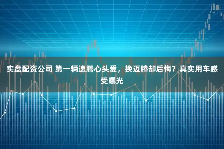 实盘配资公司 第一辆速腾心头爱，换迈腾却后悔？真实用车感受曝光