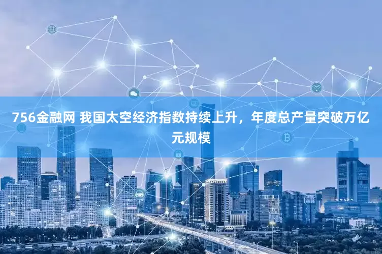 756金融网 我国太空经济指数持续上升，年度总产量突破万亿元规模