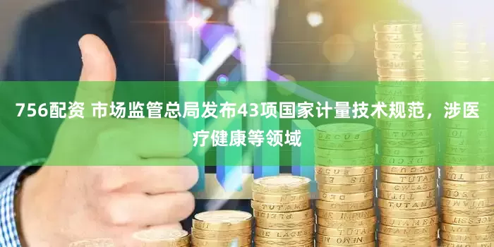 756配资 市场监管总局发布43项国家计量技术规范，涉医疗健康等领域