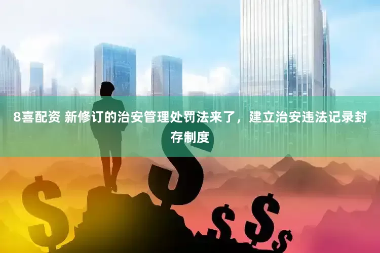 8喜配资 新修订的治安管理处罚法来了，建立治安违法记录封存制度