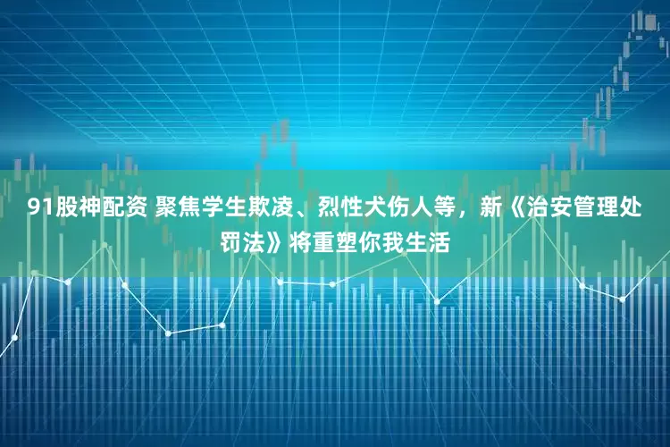 91股神配资 聚焦学生欺凌、烈性犬伤人等，新《治安管理处罚法》将重塑你我生活