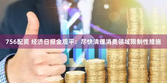 756配资 经济日报金观平：尽快清理消费领域限制性措施