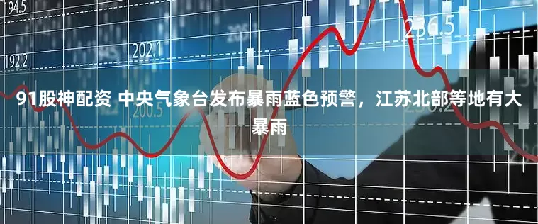 91股神配资 中央气象台发布暴雨蓝色预警，江苏北部等地有大暴雨