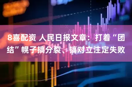 8喜配资 人民日报文章：打着“团结”幌子搞分裂、搞对立注定失败