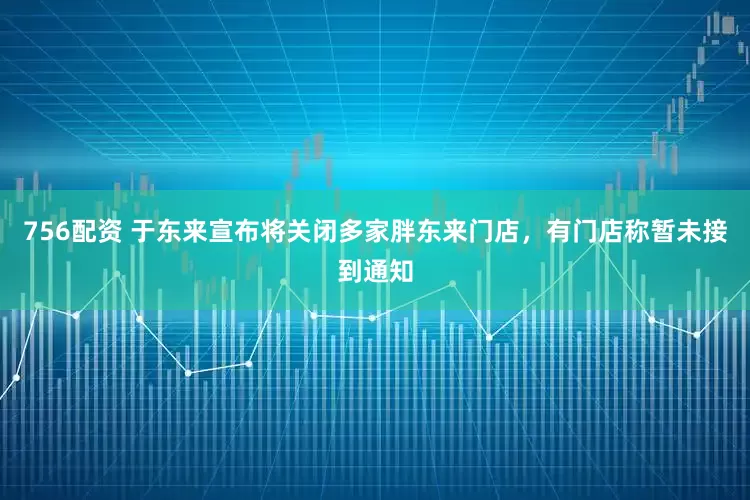 756配资 于东来宣布将关闭多家胖东来门店，有门店称暂未接到通知