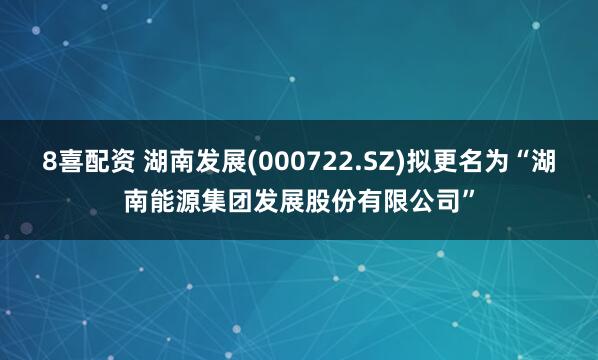 8喜配资 湖南发展(000722.SZ)拟更名为“湖南能源集团发展股份有限公司”
