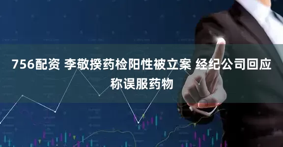 756配资 李敬揆药检阳性被立案 经纪公司回应称误服药物