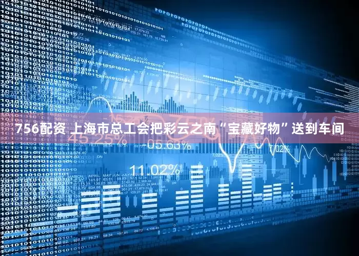 756配资 上海市总工会把彩云之南“宝藏好物”送到车间