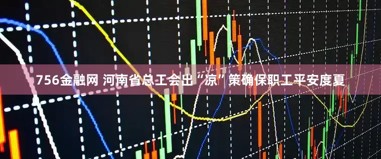 756金融网 河南省总工会出“凉”策确保职工平安度夏