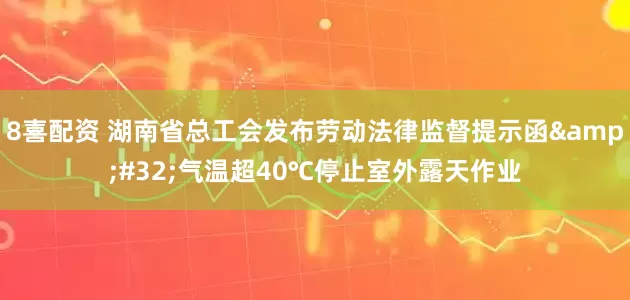 8喜配资 湖南省总工会发布劳动法律监督提示函&#32;气温超40℃停止室外露天作业