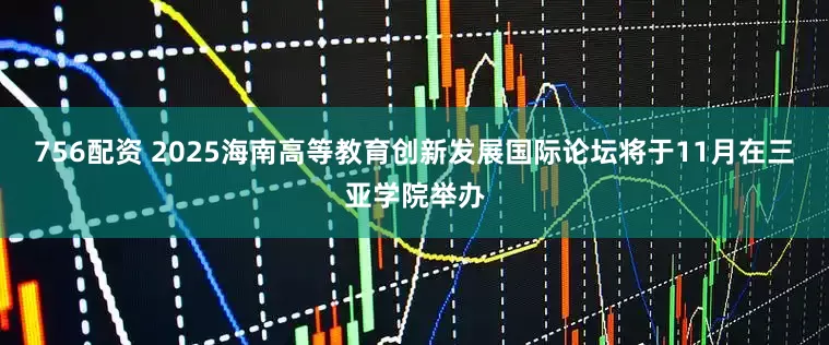 756配资 2025海南高等教育创新发展国际论坛将于11月在三亚学院举办