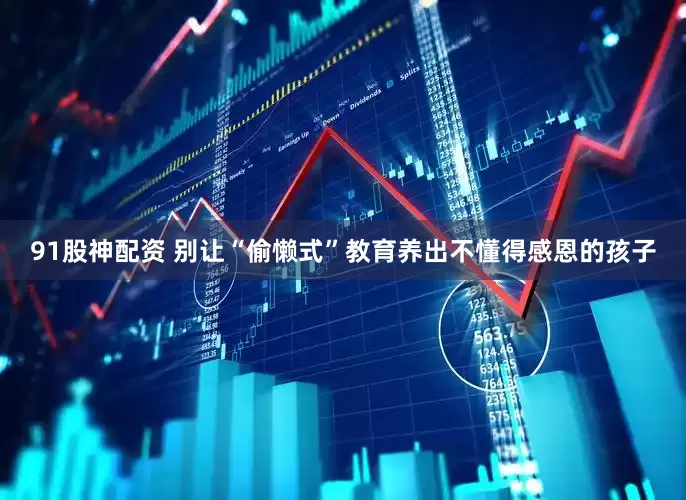 91股神配资 别让“偷懒式”教育养出不懂得感恩的孩子