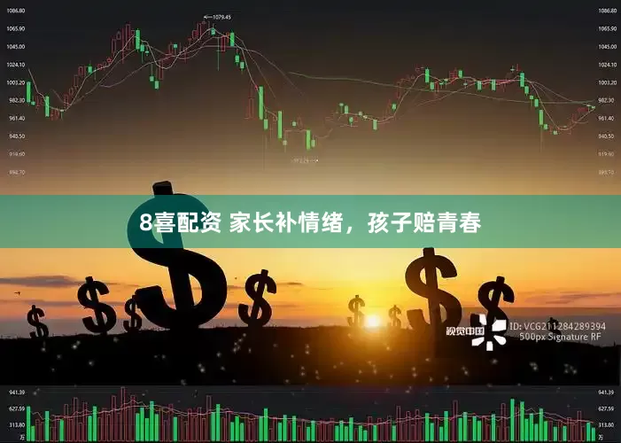 8喜配资 家长补情绪，孩子赔青春