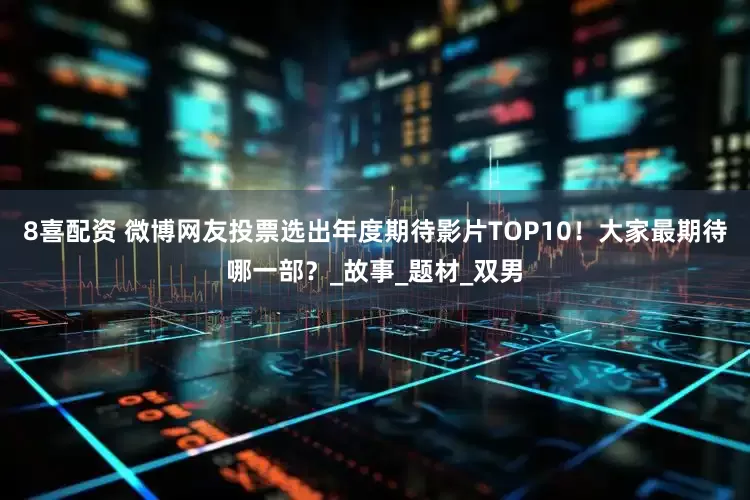 8喜配资 微博网友投票选出年度期待影片TOP10！大家最期待哪一部？_故事_题材_双男