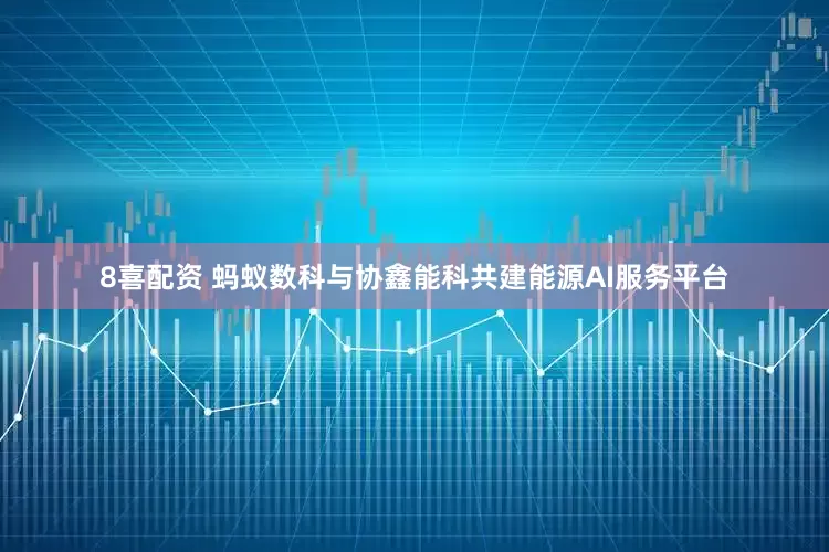 8喜配资 蚂蚁数科与协鑫能科共建能源AI服务平台