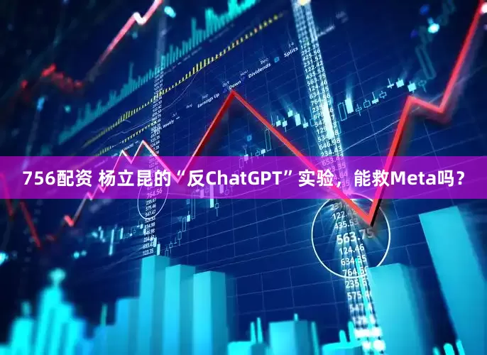 756配资 杨立昆的“反ChatGPT”实验，能救Meta吗？