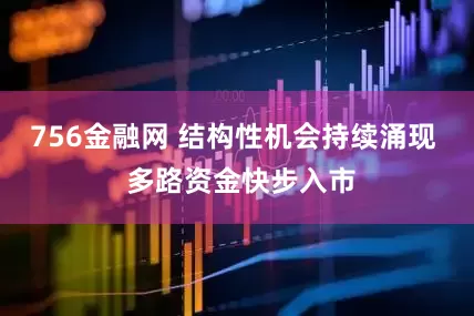 756金融网 结构性机会持续涌现  多路资金快步入市