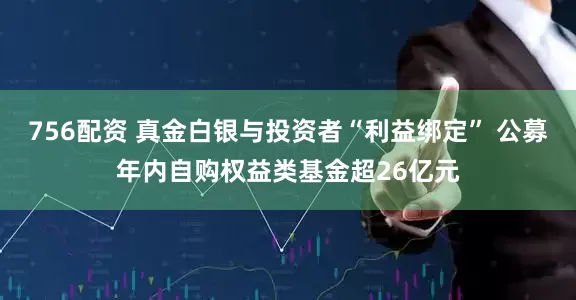 756配资 真金白银与投资者“利益绑定” 公募年内自购权益类基金超26亿元
