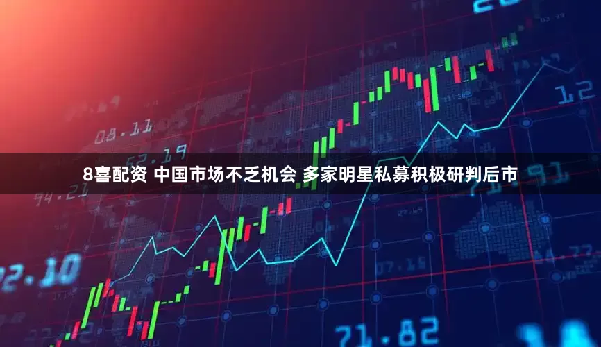 8喜配资 中国市场不乏机会 多家明星私募积极研判后市