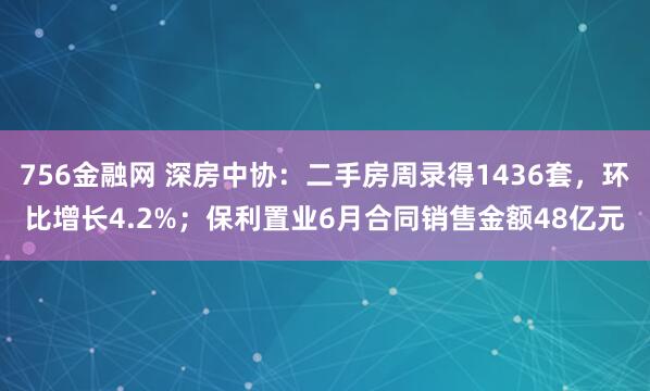 756金融网 深房中协：二手房周录得1436套，环比增长4.2%；保利置业6月合同销售金额48亿元
