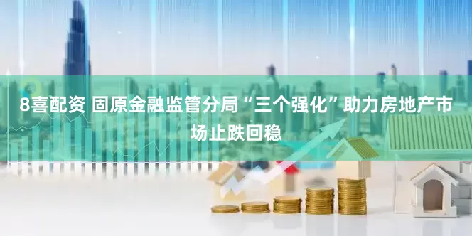 8喜配资 固原金融监管分局“三个强化”助力房地产市场止跌回稳