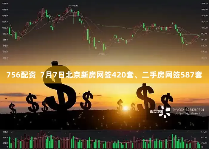 756配资  7月7日北京新房网签420套、二手房网签587套