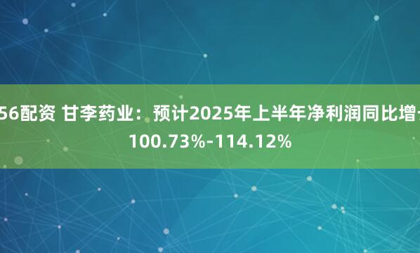 756配资 甘李药业：预计2025年上半年净利润同比增长100.73%-114.12%