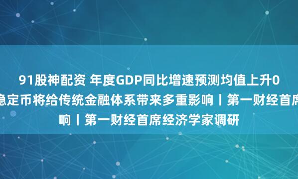 91股神配资 年度GDP同比增速预测均值上升0.2个百分点，稳定币将给传统金融体系带来多重影响丨第一财经首席经济学家调研