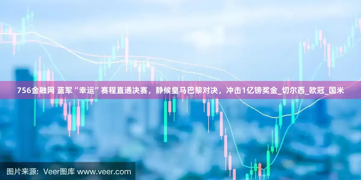 756金融网 蓝军“幸运”赛程直通决赛，静候皇马巴黎对决，冲击1亿镑奖金_切尔西_欧冠_国米