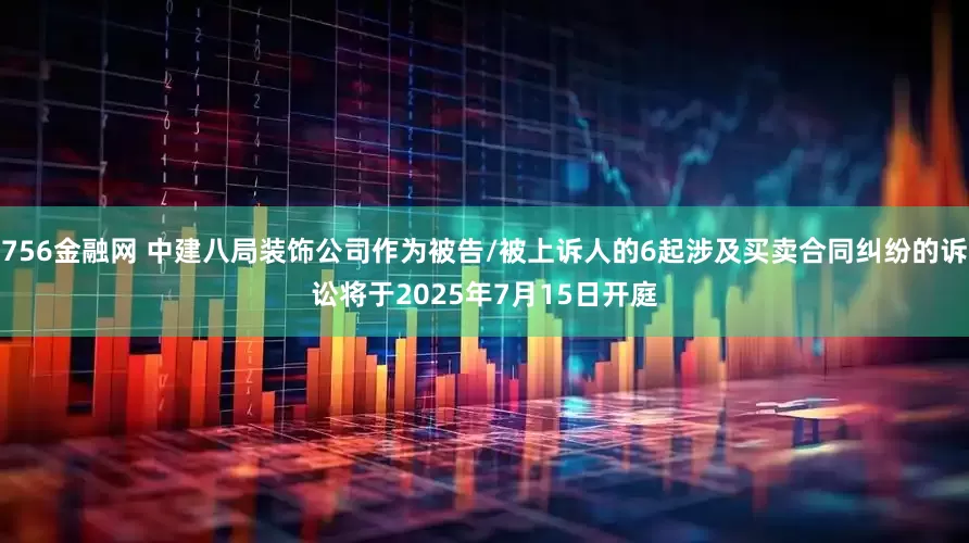 756金融网 中建八局装饰公司作为被告/被上诉人的6起涉及买卖合同纠纷的诉讼将于2025年7月15日开庭