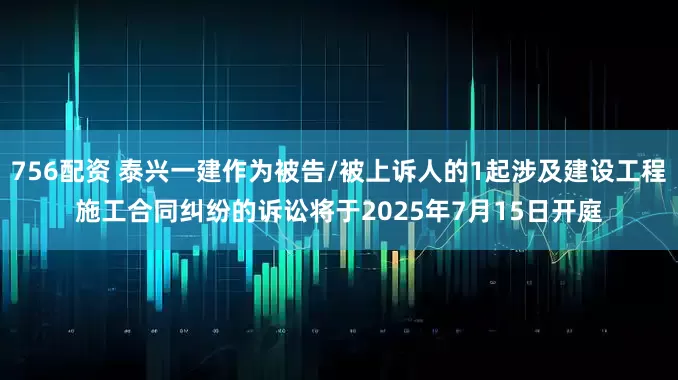756配资 泰兴一建作为被告/被上诉人的1起涉及建设工程施工合同纠纷的诉讼将于2025年7月15日开庭