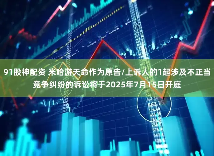 91股神配资 米哈游天命作为原告/上诉人的1起涉及不正当竞争纠纷的诉讼将于2025年7月15日开庭