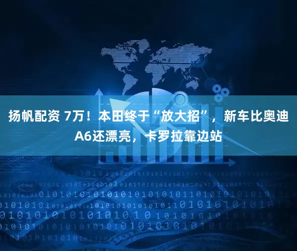 扬帆配资 7万！本田终于“放大招”，新车比奥迪A6还漂亮，卡罗拉靠边站