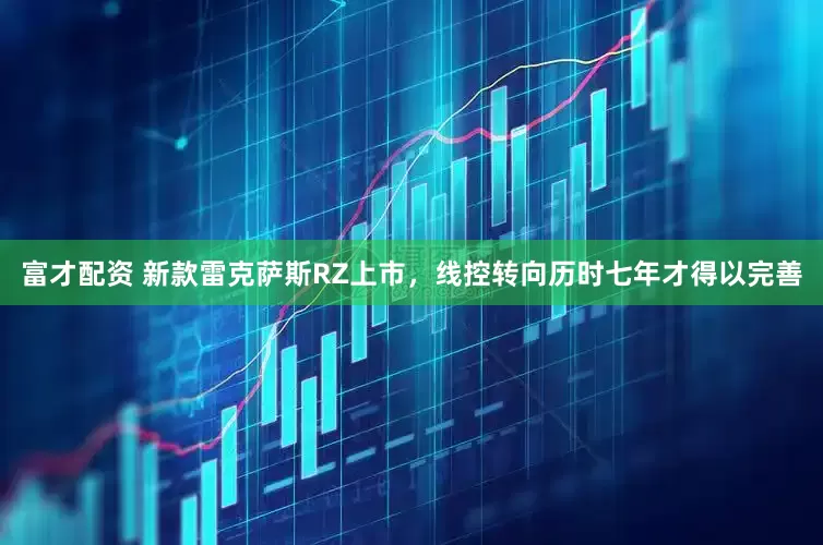 富才配资 新款雷克萨斯RZ上市，线控转向历时七年才得以完善