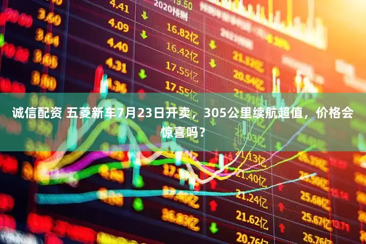 诚信配资 五菱新车7月23日开卖，305公里续航超值，价格会惊喜吗？