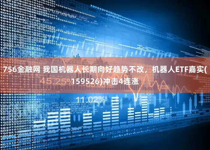 756金融网 我国机器人长期向好趋势不改，机器人ETF嘉实(159526)冲击4连涨