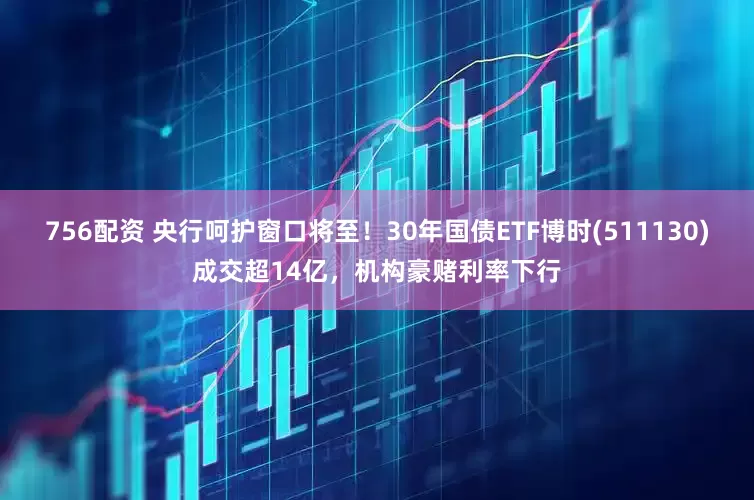 756配资 央行呵护窗口将至！30年国债ETF博时(511130)成交超14亿，机构豪赌利率下行