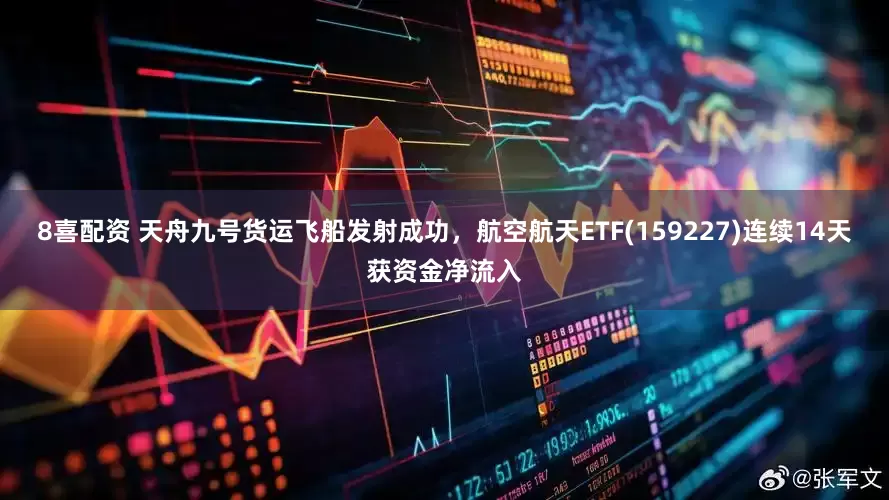 8喜配资 天舟九号货运飞船发射成功，航空航天ETF(159227)连续14天获资金净流入