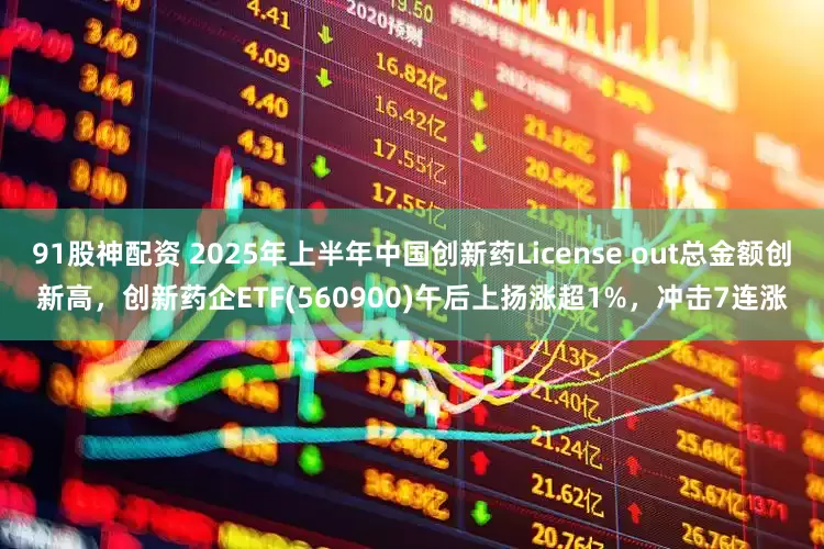 91股神配资 2025年上半年中国创新药License out总金额创新高，创新药企ETF(560900)午后上扬涨超1%，冲击7连涨
