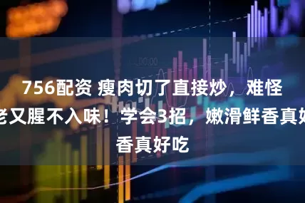 756配资 瘦肉切了直接炒，难怪又老又腥不入味！学会3招，嫩滑鲜香真好吃
