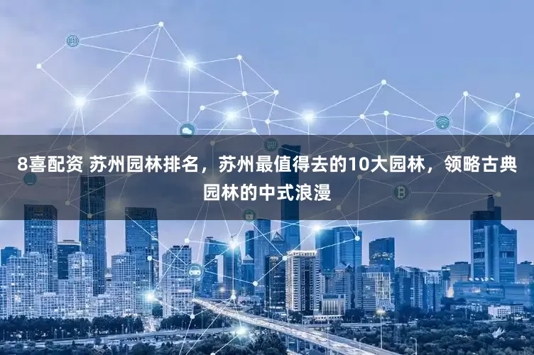 8喜配资 苏州园林排名，苏州最值得去的10大园林，领略古典园林的中式浪漫
