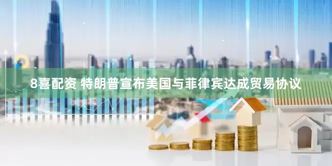 8喜配资 特朗普宣布美国与菲律宾达成贸易协议
