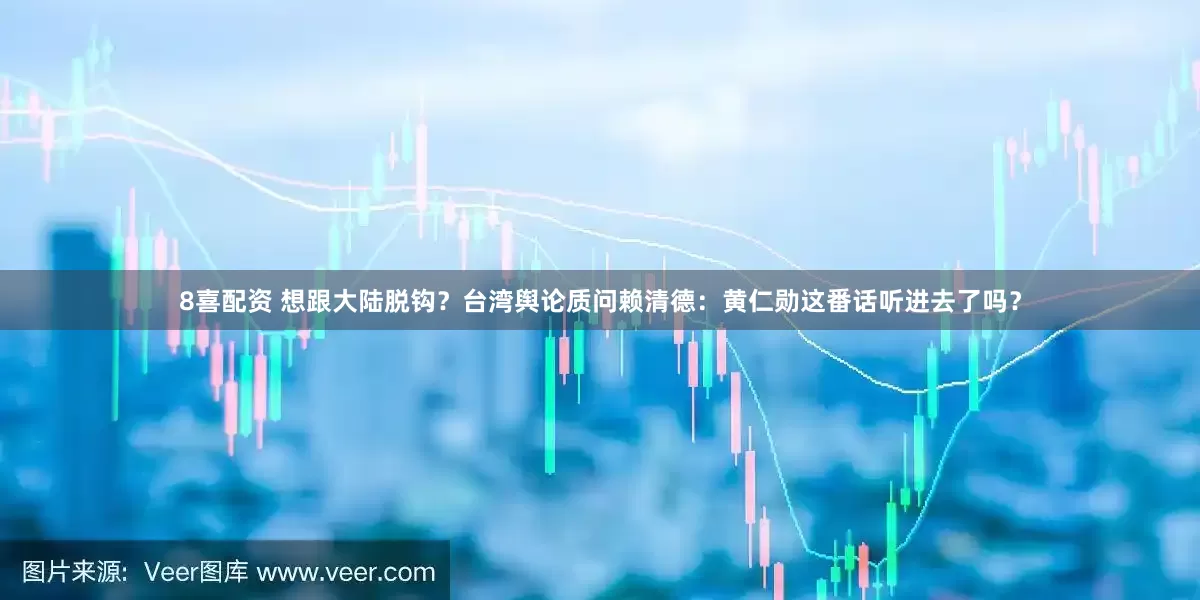 8喜配资 想跟大陆脱钩？台湾舆论质问赖清德：黄仁勋这番话听进去了吗？