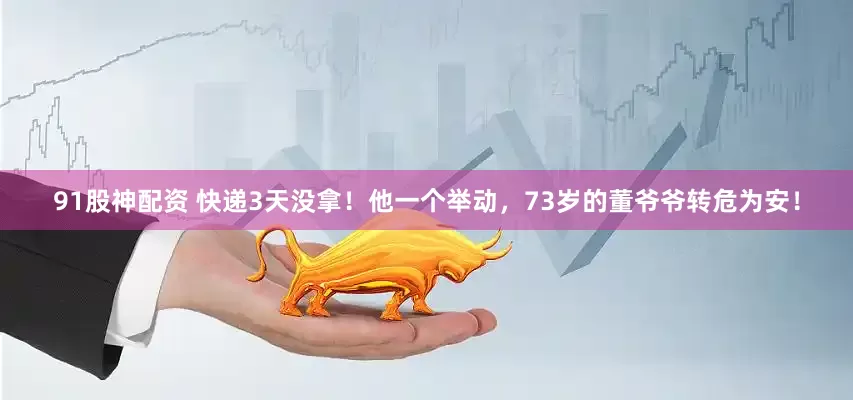 91股神配资 快递3天没拿！他一个举动，73岁的董爷爷转危为安！