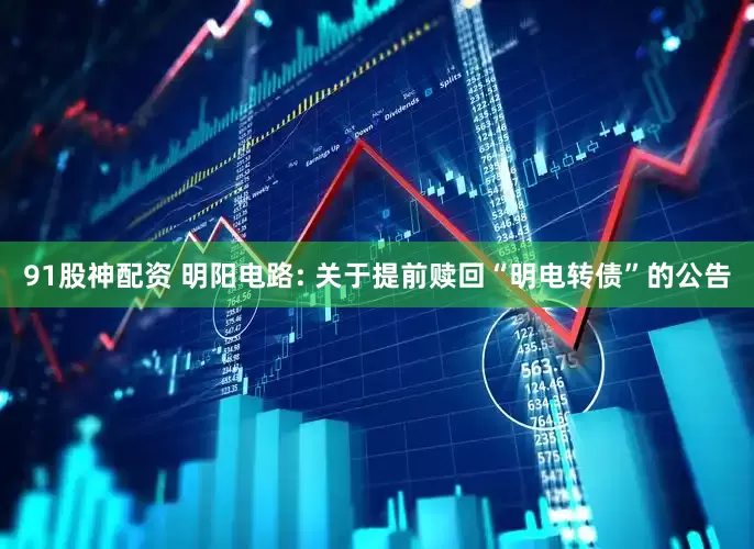 91股神配资 明阳电路: 关于提前赎回“明电转债”的公告