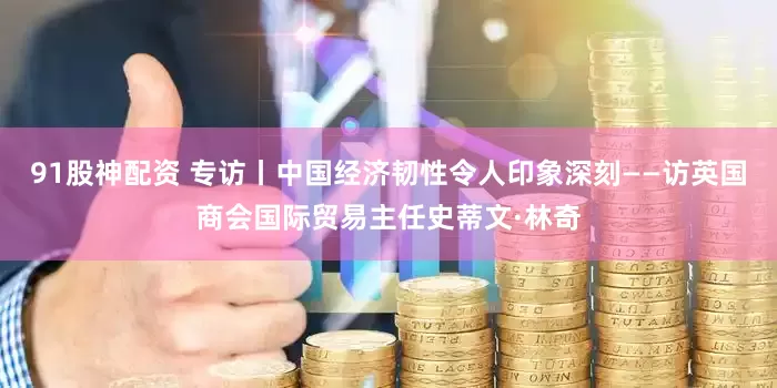 91股神配资 专访丨中国经济韧性令人印象深刻——访英国商会国际贸易主任史蒂文·林奇