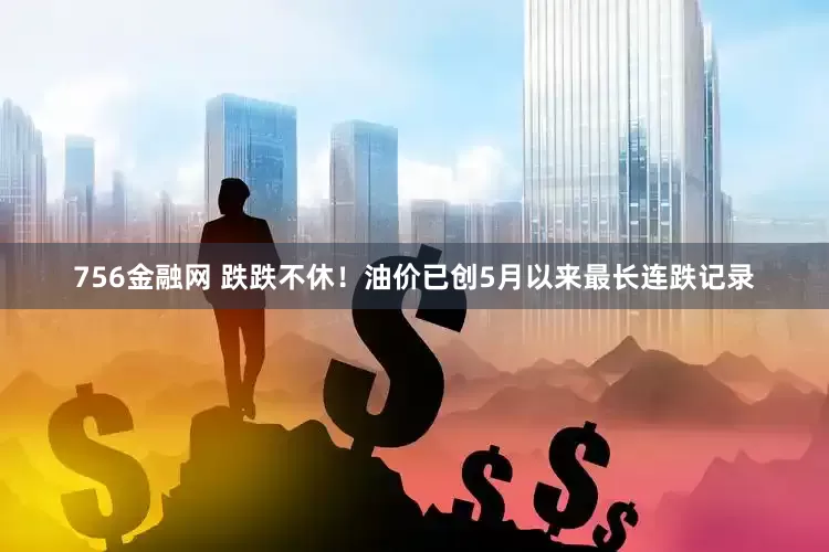 756金融网 跌跌不休！油价已创5月以来最长连跌记录