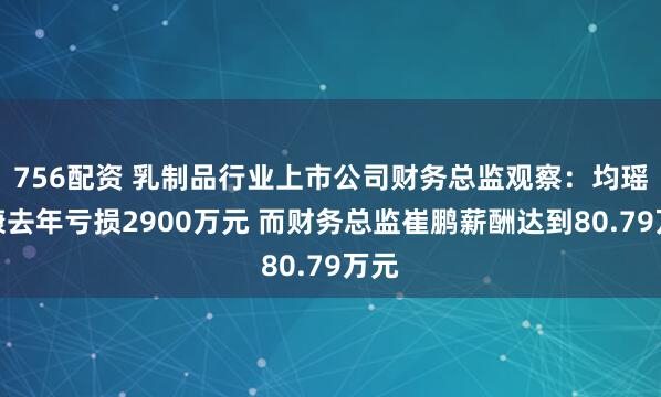 756配资 乳制品行业上市公司财务总监观察：均瑶健康去年亏损2900万元 而财务总监崔鹏薪酬达到80.79万元