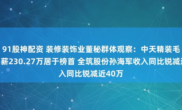 91股神配资 装修装饰业董秘群体观察：中天精装毛爱军年薪230.27万居于榜首 全筑股份孙海军收入同比锐减近40万